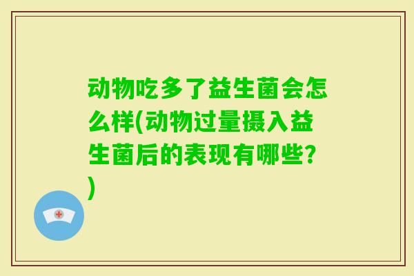动物吃多了益生菌会怎么样(动物过量摄入益生菌后的表现有哪些？)