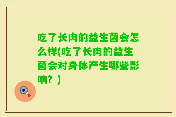 吃了长肉的益生菌会怎么样(吃了长肉的益生菌会对身体产生哪些影响？)