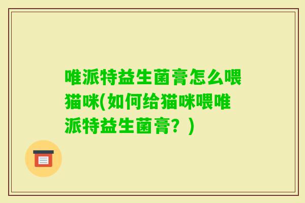 唯派特益生菌膏怎么喂猫咪(如何给猫咪喂唯派特益生菌膏？)