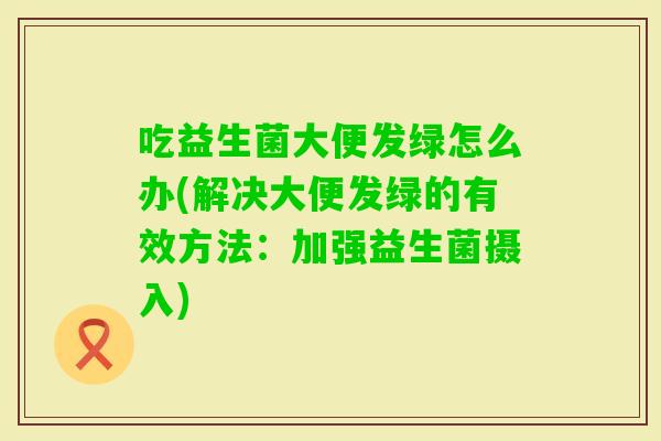 吃益生菌大便发绿怎么办(解决大便发绿的有效方法：加强益生菌摄入)