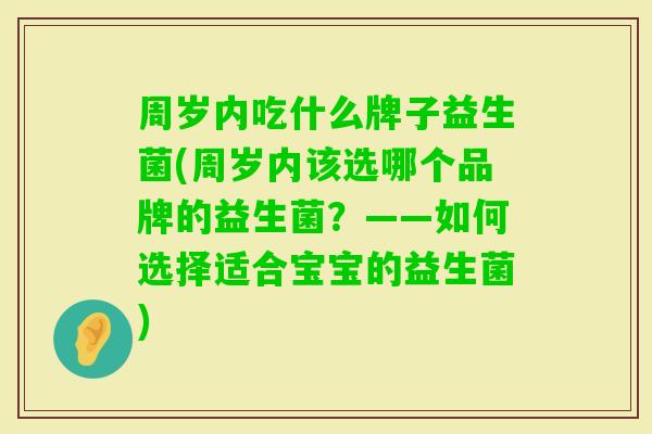 周岁内吃什么牌子益生菌(周岁内该选哪个品牌的益生菌？——如何选择适合宝宝的益生菌)
