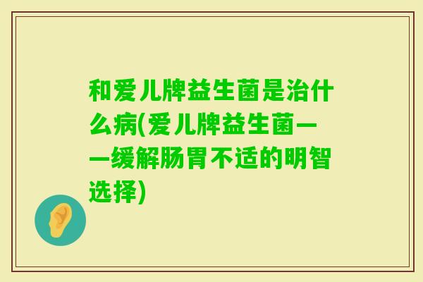 和爱儿牌益生菌是什么(爱儿牌益生菌——缓解肠胃不适的明智选择)