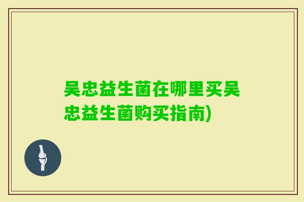 吴忠益生菌在哪里买吴忠益生菌购买指南) 吴忠益生菌在哪里买吴忠益生菌购买指南)
