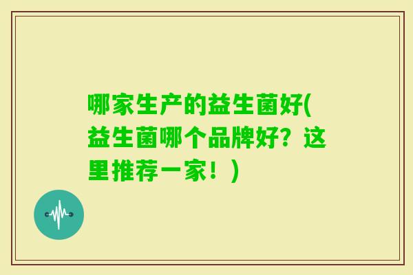 哪家生产的益生菌好(益生菌哪个品牌好？这里推荐一家！)