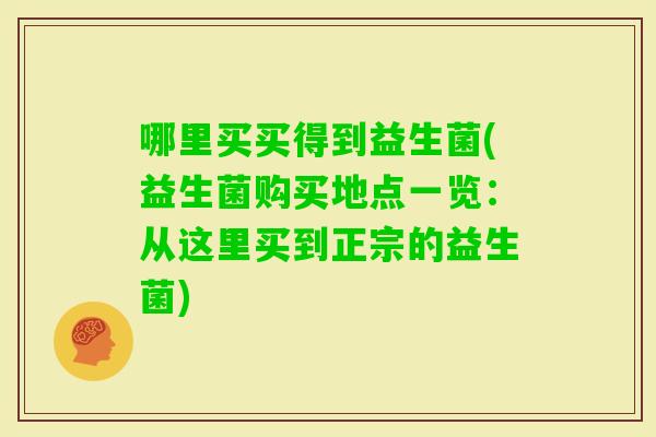 哪里买买得到益生菌(益生菌购买地点一览:从这里买到正宗的益生菌) 哪里买买得到益生菌(益生菌购买地点一览:从这里买到正宗的益生菌)