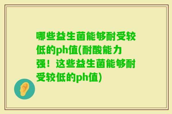 哪些益生菌能够耐受较低的ph值(耐酸能力强！这些益生菌能够耐受较低的ph值)