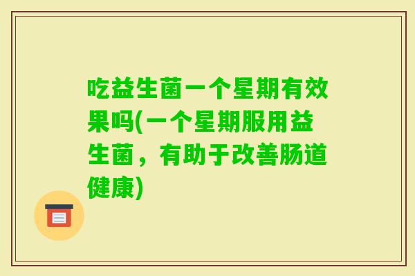 吃益生菌一个星期有效果吗(一个星期服用益生菌，有助于改善肠道健康)