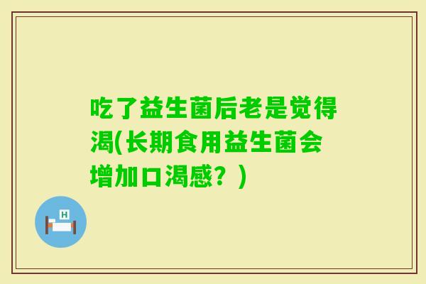 吃了益生菌后老是觉得渴(长期食用益生菌会增加口渴感？)