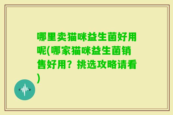 哪里卖猫咪益生菌好用呢(哪家猫咪益生菌销售好用？挑选攻略请看)