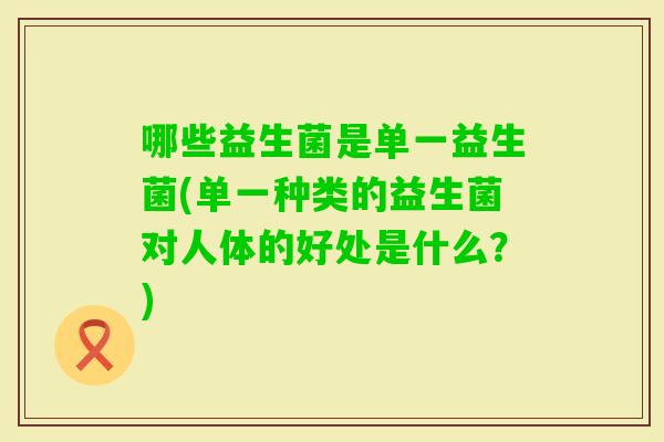 哪些益生菌是单一益生菌(单一种类的益生菌对人体的好处是什么？)