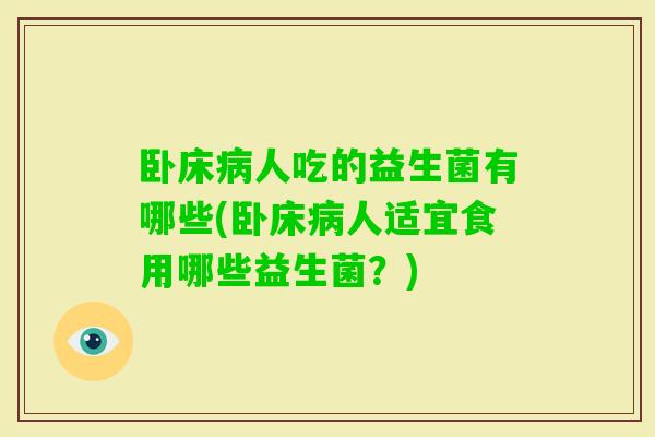 卧床人吃的益生菌有哪些(卧床人适宜食用哪些益生菌？)
