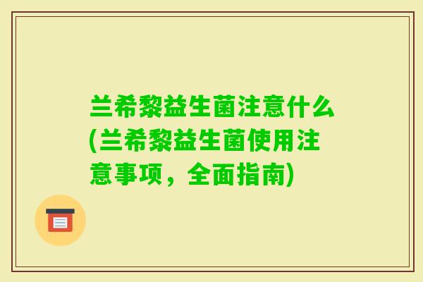 兰希黎益生菌注意什么(兰希黎益生菌使用注意事项，全面指南)