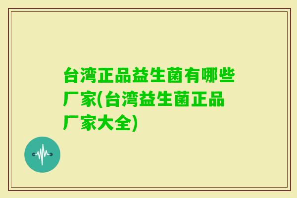 台湾正品益生菌有哪些厂家(台湾益生菌正品厂家大全)