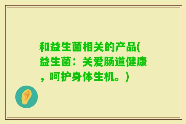 和益生菌相关的产品(益生菌：关爱肠道健康，呵护身体生机。)
