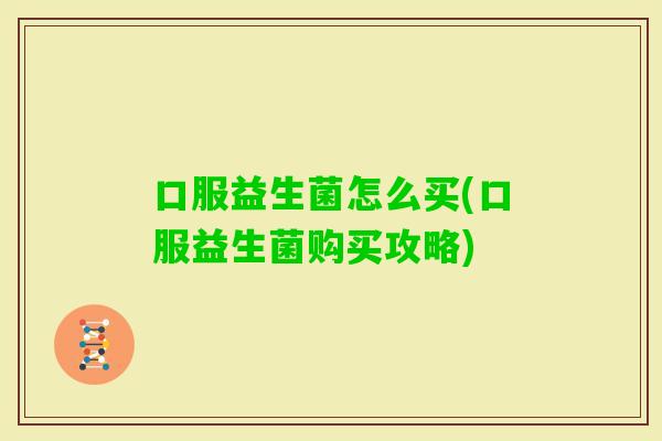 口服益生菌怎么买(口服益生菌购买攻略)