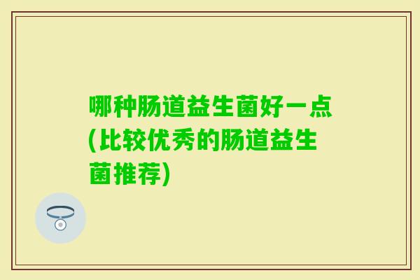 哪种肠道益生菌好一点(比较优秀的肠道益生菌推荐) 哪种肠道益生菌好一点(比较优秀的肠道益生菌推荐)