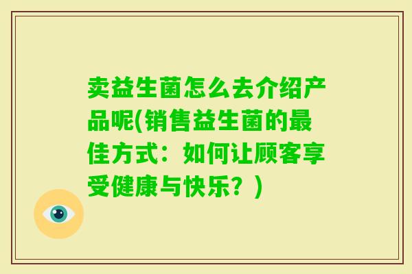 卖益生菌怎么去介绍产品呢(销售益生菌的佳方式:如何让顾客享受健康与快乐?) 卖益生菌怎么去介绍产品呢(销售益生菌的佳方式:如何让顾客享受健康与快乐?)