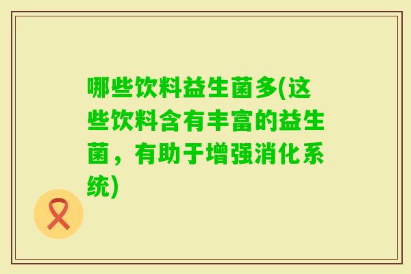 哪些饮料益生菌多(这些饮料含有丰富的益生菌，有助于增强消化系统)