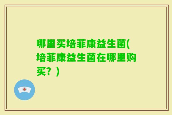 哪里买培菲康益生菌(培菲康益生菌在哪里购买？)