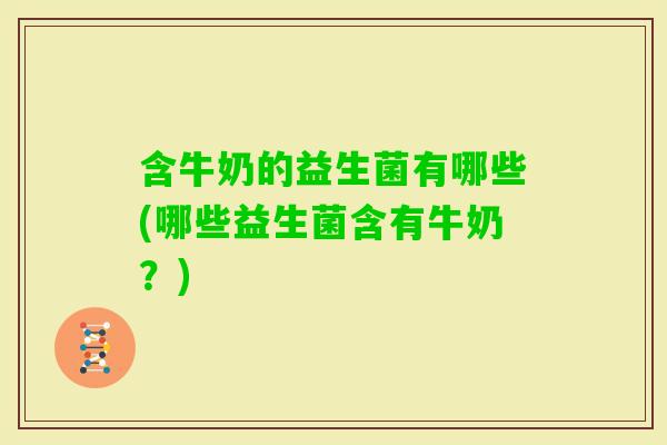 含牛奶的益生菌有哪些(哪些益生菌含有牛奶？)