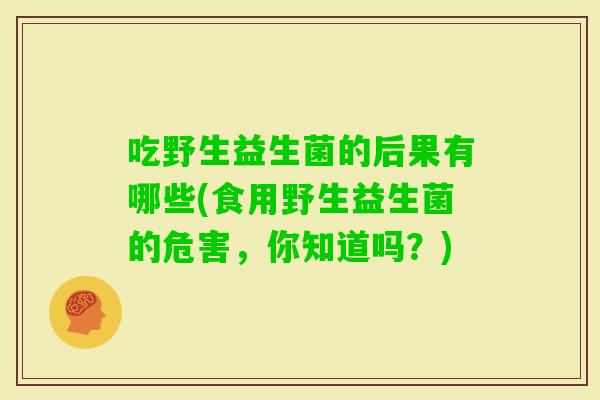 吃野生益生菌的后果有哪些(食用野生益生菌的危害，你知道吗？)