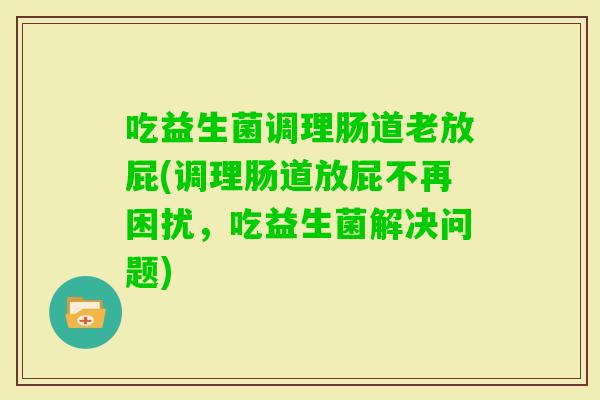 吃益生菌调理肠道老放屁(调理肠道放屁不再困扰，吃益生菌解决问题)
