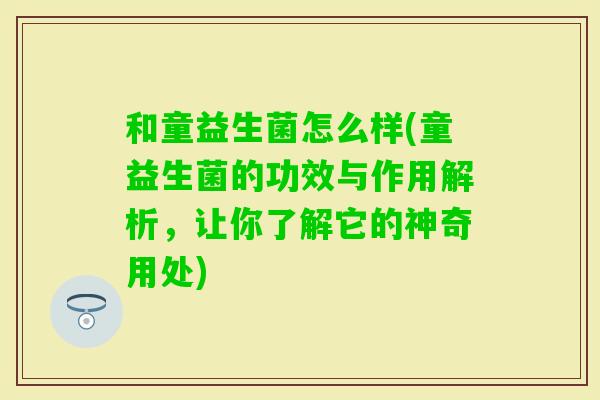 和童益生菌怎么样(童益生菌的功效与作用解析，让你了解它的神奇用处)