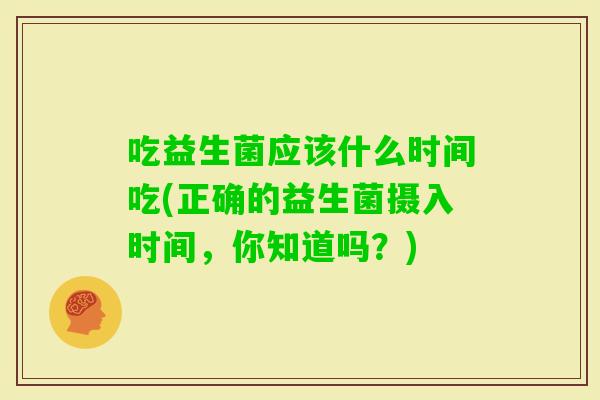 吃益生菌应该什么时间吃(正确的益生菌摄入时间，你知道吗？)