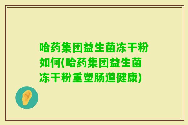 哈药集团益生菌冻干粉如何(哈药集团益生菌冻干粉重塑肠道健康)