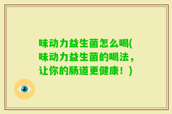 味动力益生菌怎么喝(味动力益生菌的喝法，让你的肠道更健康！)