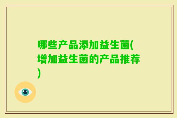 哪些产品添加益生菌(增加益生菌的产品推荐)