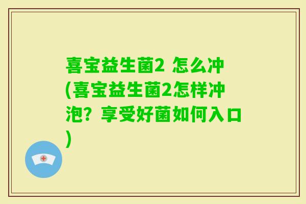喜宝益生菌2 怎么冲(喜宝益生菌2怎样冲泡？享受好菌如何入口)