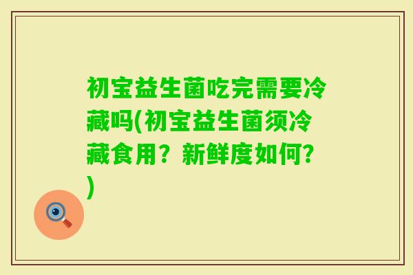 初宝益生菌吃完需要冷藏吗(初宝益生菌须冷藏食用?新鲜度如何?) 初宝益生菌吃完需要冷藏吗(初宝益生菌须冷藏食用?新鲜度如何?)