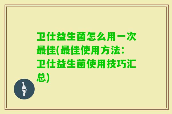 卫仕益生菌怎么用一次佳(佳使用方法：卫仕益生菌使用技巧汇总)