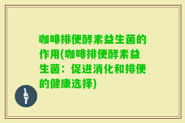 咖啡排便酵素益生菌的作用(咖啡排便酵素益生菌：促进消化和排便的健康选择)