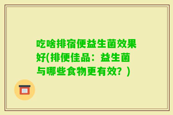 吃啥排宿便益生菌效果好(排便佳品：益生菌与哪些食物更有效？)