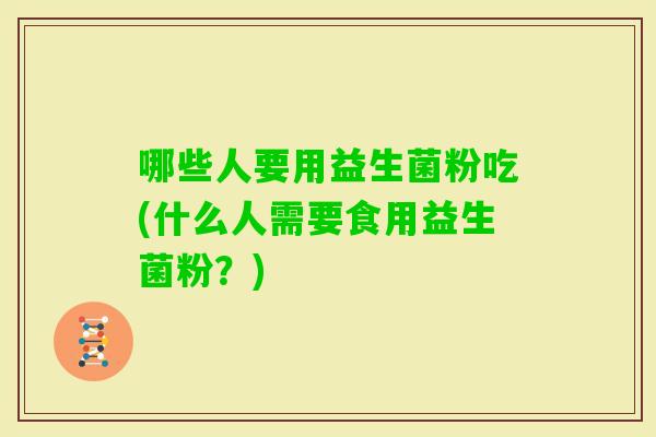 哪些人要用益生菌粉吃(什么人需要食用益生菌粉？)
