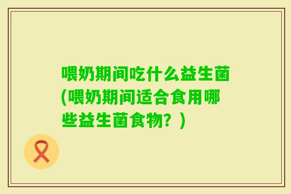 喂奶期间吃什么益生菌(喂奶期间适合食用哪些益生菌食物？)