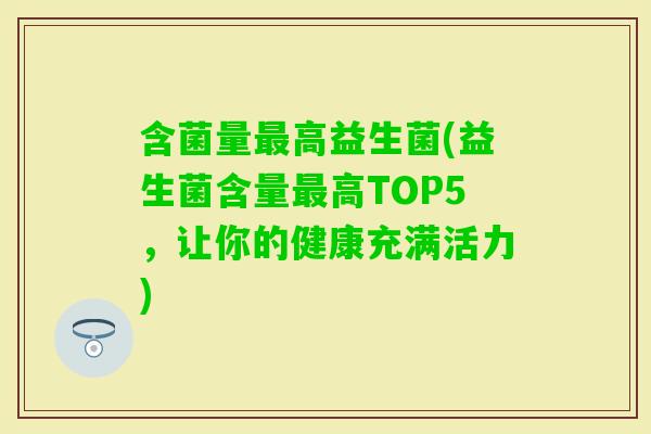 含菌量高益生菌(益生菌含量高TOP5，让你的健康充满活力)