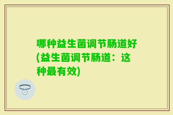 哪种益生菌调节肠道好(益生菌调节肠道：这种有效)