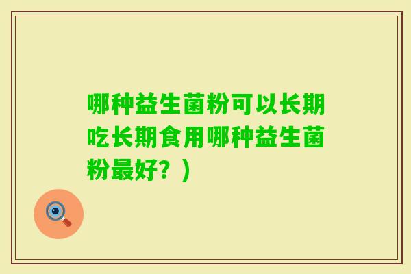 哪种益生菌粉可以长期吃长期食用哪种益生菌粉好？)