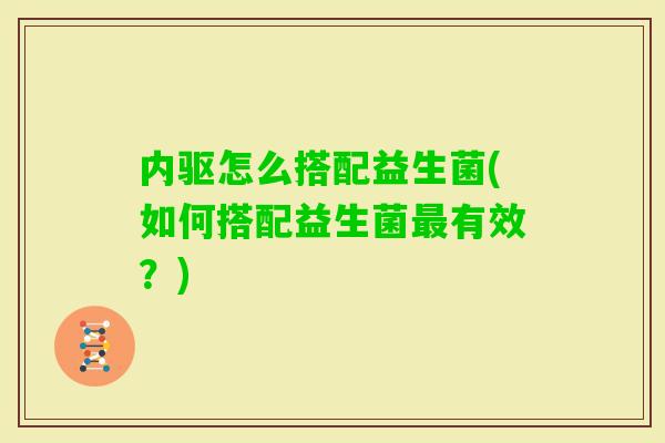 内驱怎么搭配益生菌(如何搭配益生菌有效？)