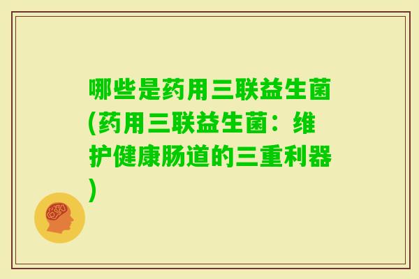 哪些是药用三联益生菌(药用三联益生菌：维护健康肠道的三重利器)