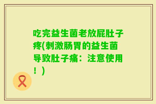 吃完益生菌老放屁肚子疼(刺激肠胃的益生菌导致肚子痛：注意使用！)