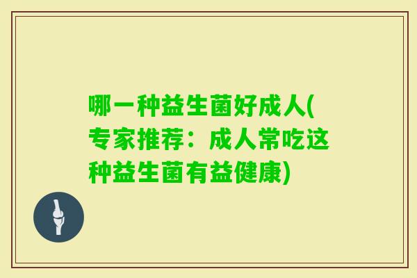 哪一种益生菌好成人(专家推荐：成人常吃这种益生菌有益健康)
