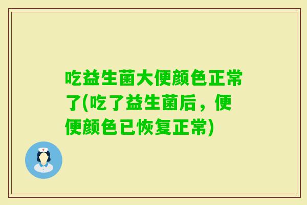 吃益生菌大便颜色正常了(吃了益生菌后，便便颜色已恢复正常)