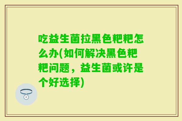 吃益生菌拉黑色粑粑怎么办(如何解决黑色粑粑问题，益生菌或许是个好选择)