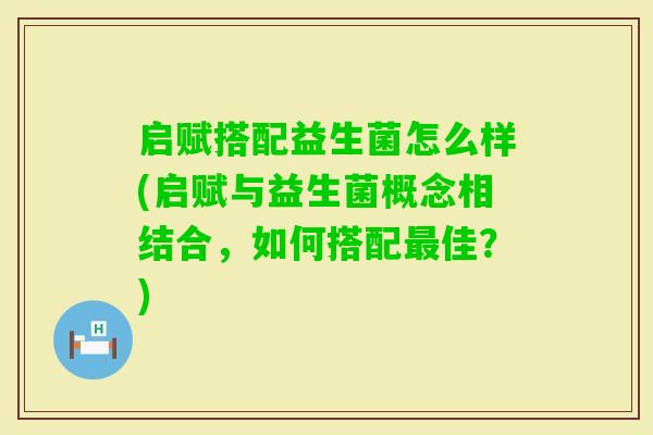 启赋搭配益生菌怎么样(启赋与益生菌概念相结合，如何搭配佳？)