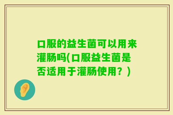 口服的益生菌可以用来灌肠吗(口服益生菌是否适用于灌肠使用？)