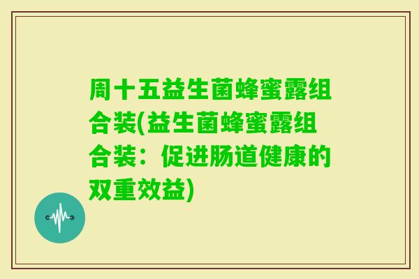 周十五益生菌蜂蜜露组合装(益生菌蜂蜜露组合装：促进肠道健康的双重效益)
